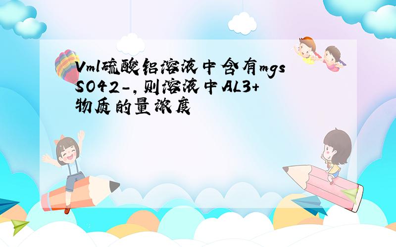 Vml硫酸铝溶液中含有mgsSO42-,则溶液中AL3+物质的量浓度