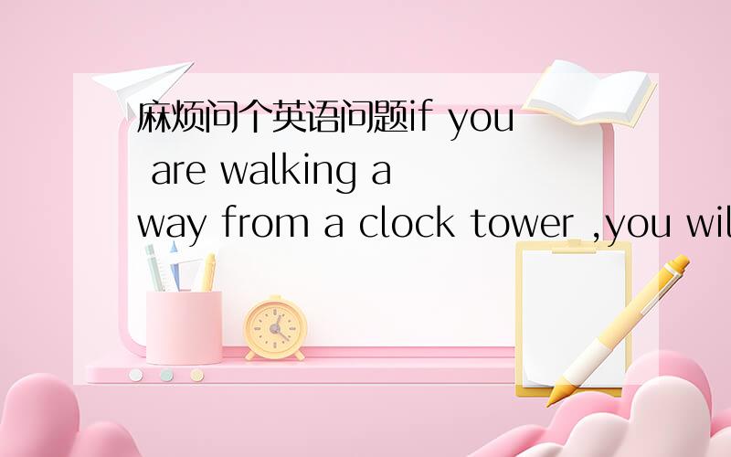 麻烦问个英语问题if you are walking away from a clock tower ,you will