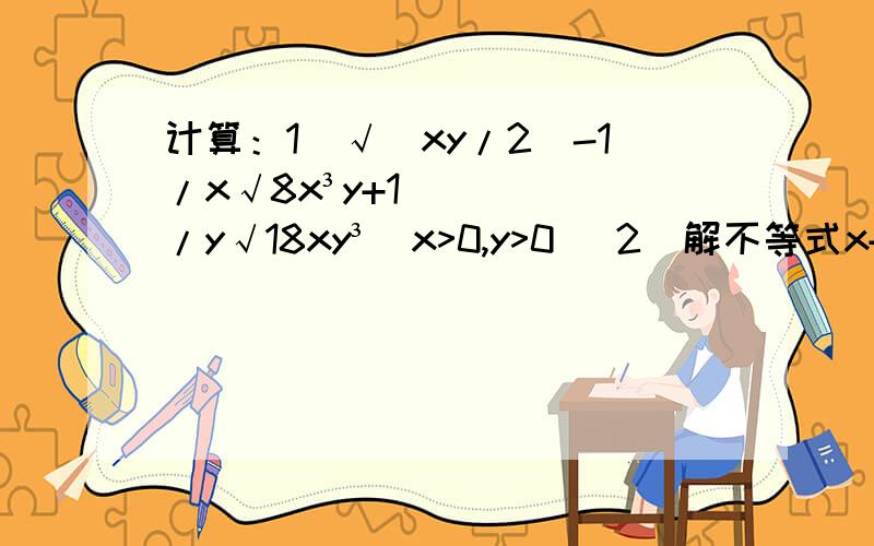 计算：1）√(xy/2)-1/x√8x³y+1/y√18xy³(x>0,y>0) 2）解不等式x+3