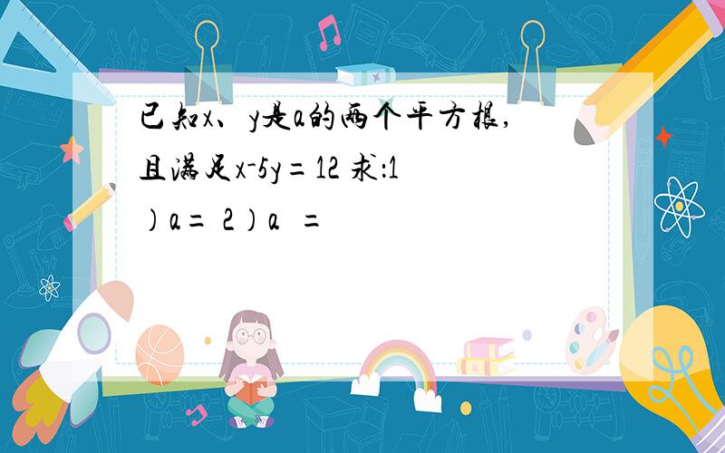 已知x、y是a的两个平方根,且满足x-5y=12 求：1）a= 2）a²=