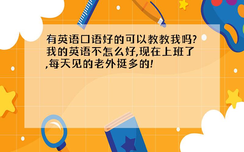 有英语口语好的可以教教我吗?我的英语不怎么好,现在上班了,每天见的老外挺多的!