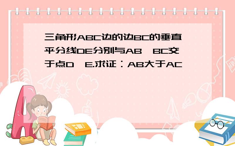 三角形ABC边的边BC的垂直平分线DE分别与AB,BC交于点D,E.求证：AB大于AC