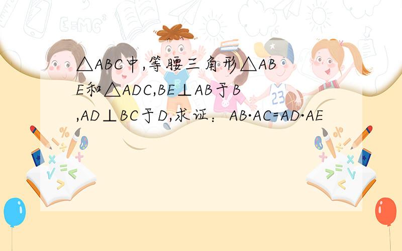 △ABC中,等腰三角形△ABE和△ADC,BE⊥AB于B,AD⊥BC于D,求证：AB·AC=AD·AE