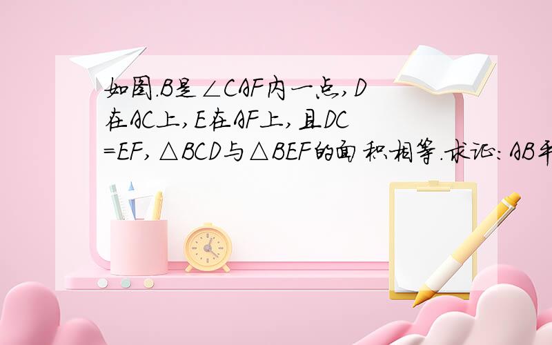 如图.B是∠CAF内一点,D在AC上,E在AF上,且DC=EF,△BCD与△BEF的面积相等.求证：AB平分∠CAF