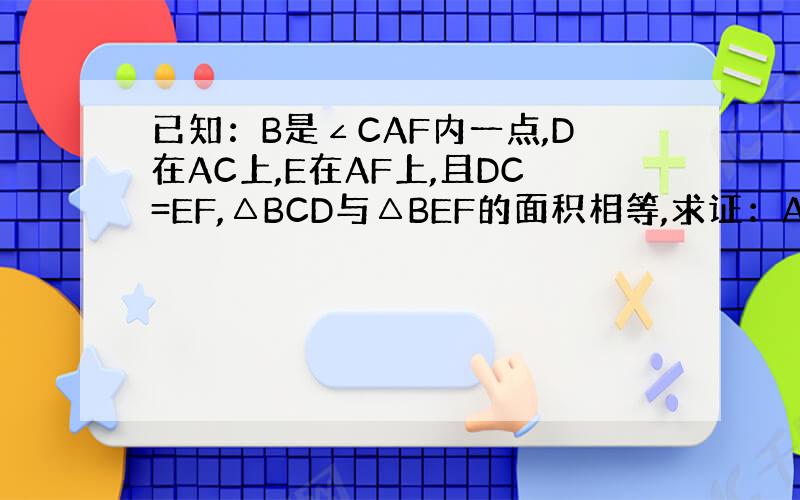 已知：B是∠CAF内一点,D在AC上,E在AF上,且DC=EF,△BCD与△BEF的面积相等,求证：AB平分∠CAF