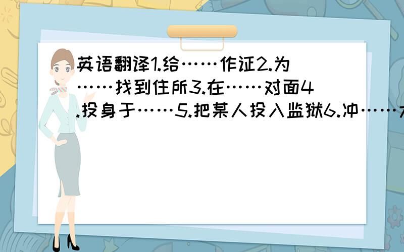 英语翻译1.给……作证2.为……找到住所3.在……对面4.投身于……5.把某人投入监狱6.冲……大喊7.大喊一声8.正要