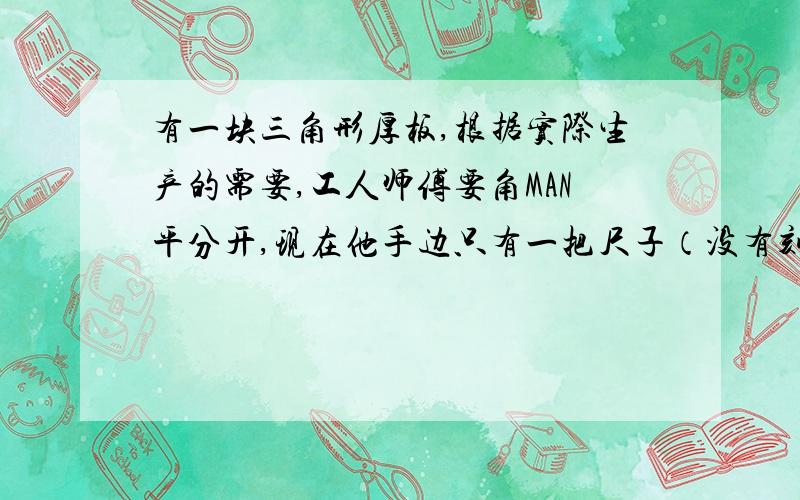 有一块三角形厚板,根据实际生产的需要,工人师傅要角MAN平分开,现在他手边只有一把尺子（没有刻度）和一根细绳,你能帮工人