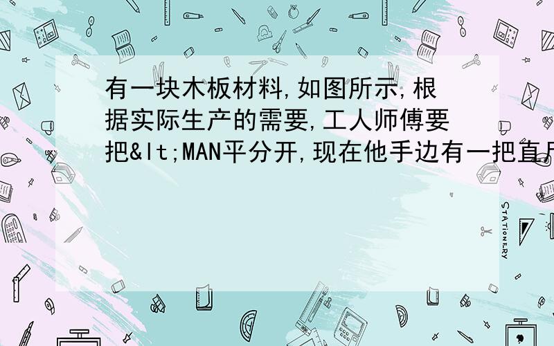 有一块木板材料,如图所示,根据实际生产的需要,工人师傅要把<MAN平分开,现在他手边有一把直尺和一跟