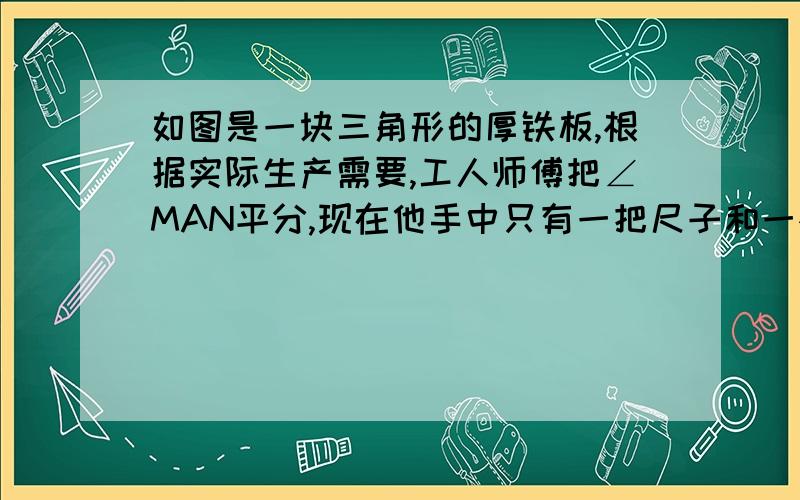 如图是一块三角形的厚铁板,根据实际生产需要,工人师傅把∠MAN平分,现在他手中只有一把尺子和一根细绳