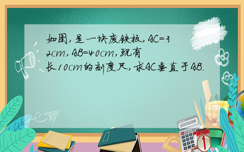 如图,是一块废铁板,AC=32cm,AB=40cm,现有长10cm的刻度尺,求AC垂直于AB.