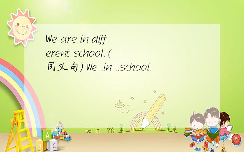 We are in different school.（同义句） We .in ..school.