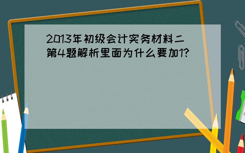 2013年初级会计实务材料二第4题解析里面为什么要加1?