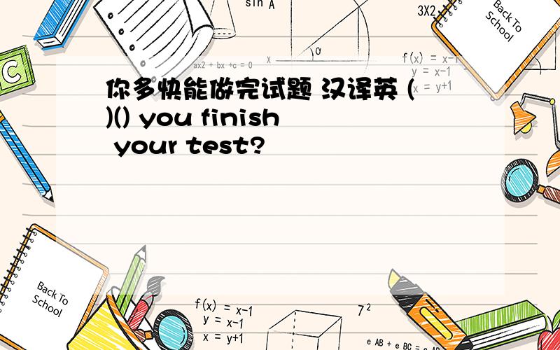 你多快能做完试题 汉译英 ()() you finish your test?