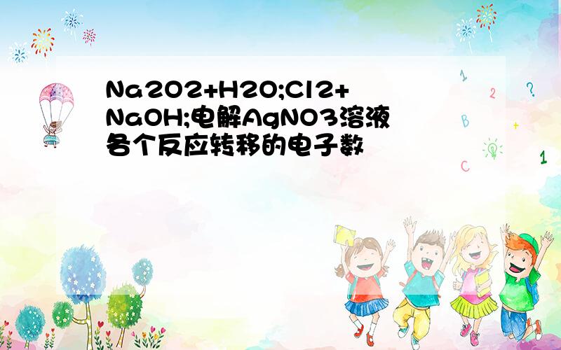 Na2O2+H2O;Cl2+NaOH;电解AgNO3溶液各个反应转移的电子数