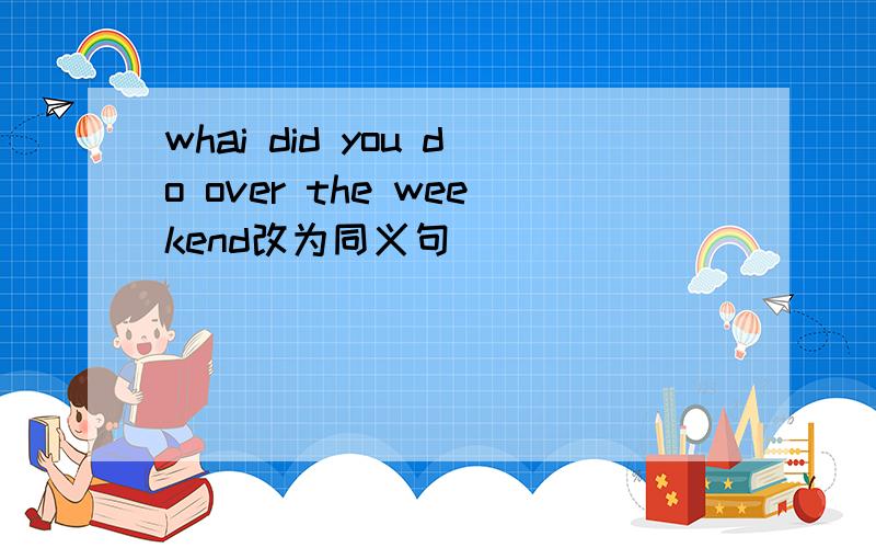 whai did you do over the weekend改为同义句