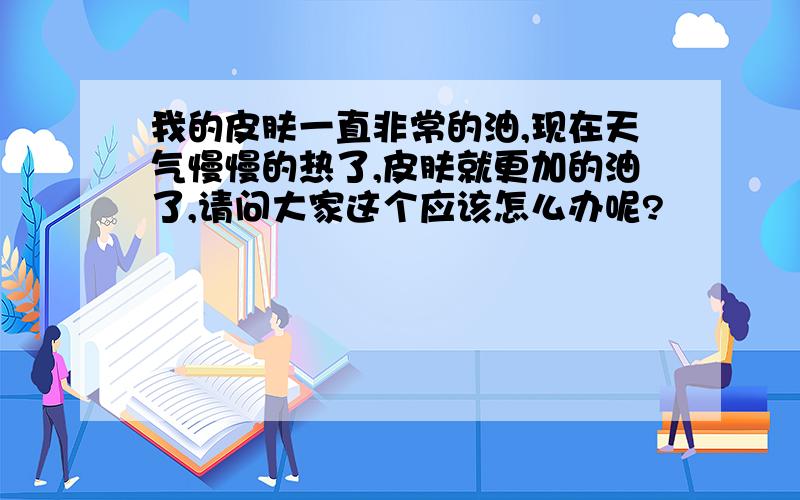 我的皮肤一直非常的油,现在天气慢慢的热了,皮肤就更加的油了,请问大家这个应该怎么办呢?