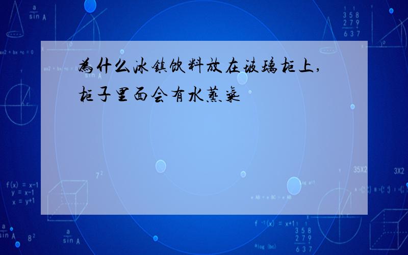 为什么冰镇饮料放在玻璃柜上,柜子里面会有水蒸气