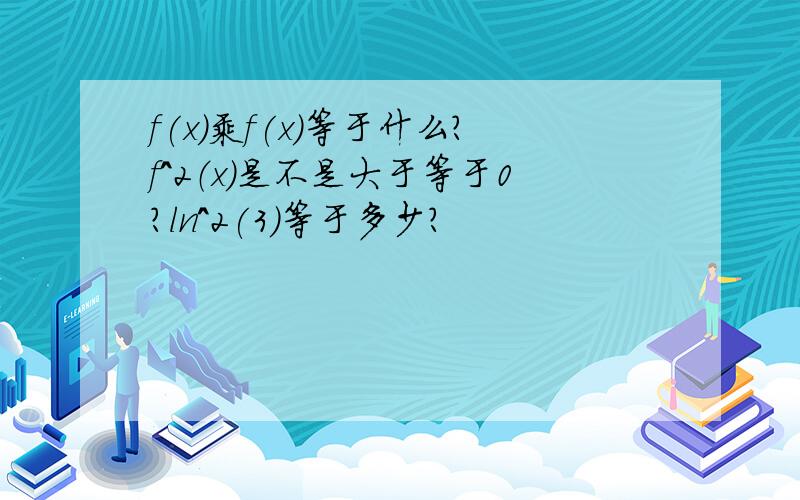 f(x)乘f(x)等于什么?f^2（x）是不是大于等于0?ln^2(3)等于多少?