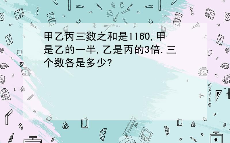 甲乙丙三数之和是1160,甲是乙的一半,乙是丙的3倍.三个数各是多少?