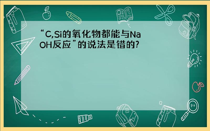 “C,Si的氧化物都能与NaOH反应”的说法是错的?