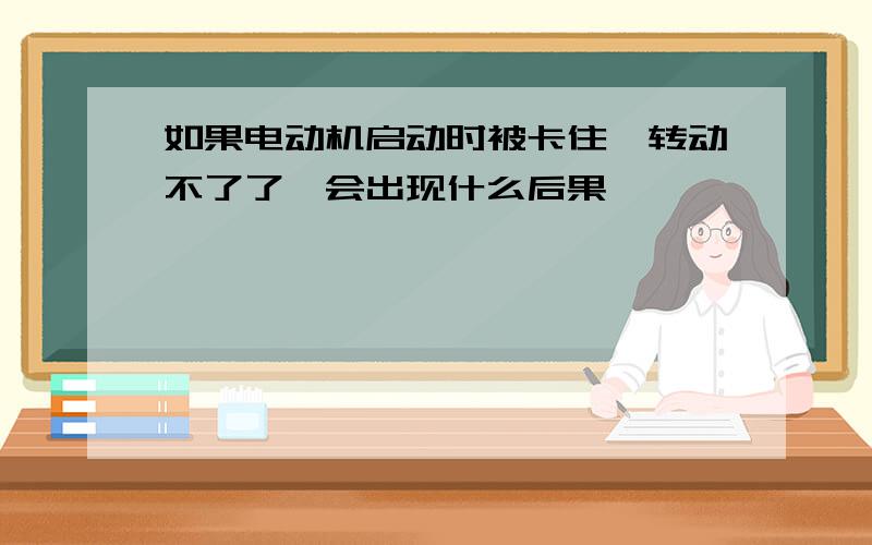 如果电动机启动时被卡住,转动不了了,会出现什么后果