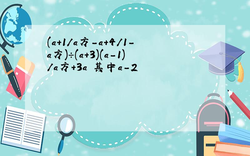 (a+1/a方-a+4/1-a方)÷(a+3)(a-1)/a方+3a 其中a-2