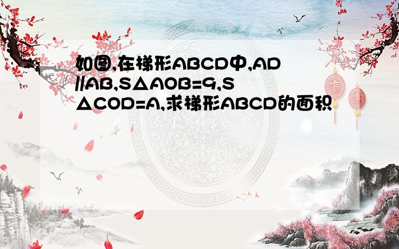 如图,在梯形ABCD中,AD//AB,S△AOB=9,S△COD=A,求梯形ABCD的面积