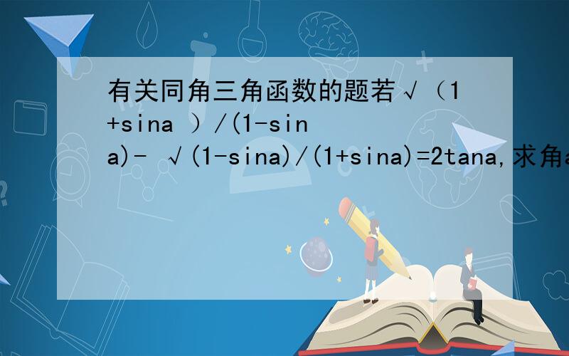 有关同角三角函数的题若√（1+sina ）/(1-sina)- √(1-sina)/(1+sina)=2tana,求角a