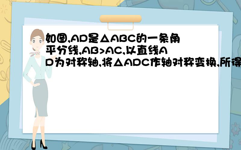 如图,AD是△ABC的一条角平分线,AB>AC,以直线AD为对称轴,将△ADC作轴对称变换,所得