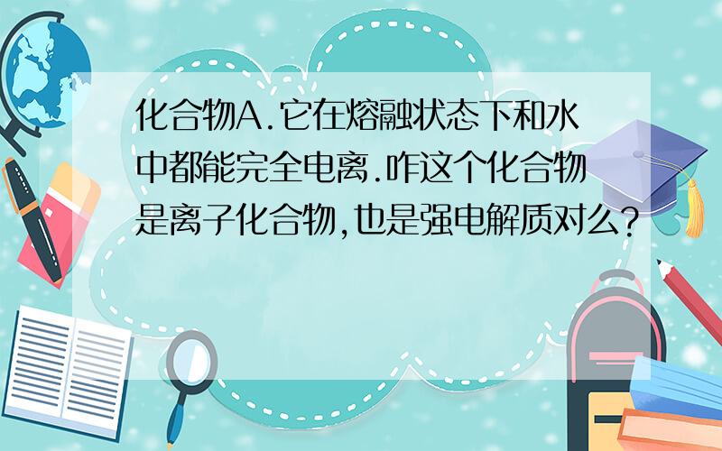 化合物A.它在熔融状态下和水中都能完全电离.咋这个化合物是离子化合物,也是强电解质对么?