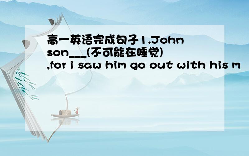 高一英语完成句子1.Johnson___(不可能在睡觉),for i saw him go out with his m