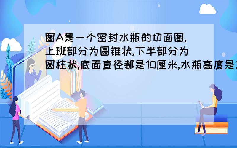 图A是一个密封水瓶的切面图,上班部分为圆锥状,下半部分为圆柱状,底面直径都是10厘米,水瓶高度是26厘米