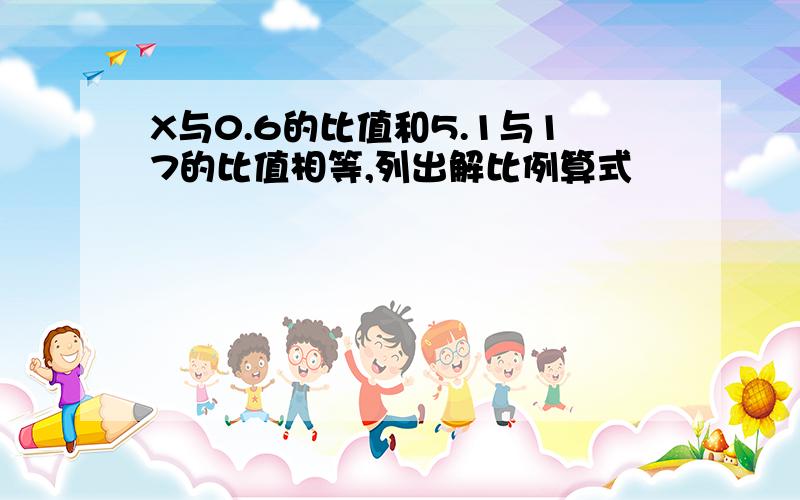 X与0.6的比值和5.1与17的比值相等,列出解比例算式