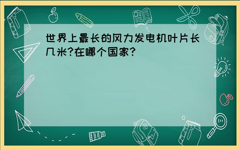 世界上最长的风力发电机叶片长几米?在哪个国家?