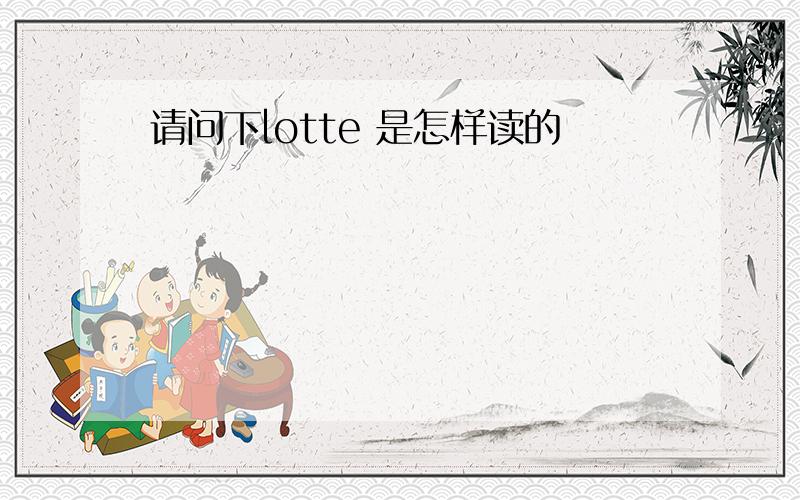 请问下lotte 是怎样读的