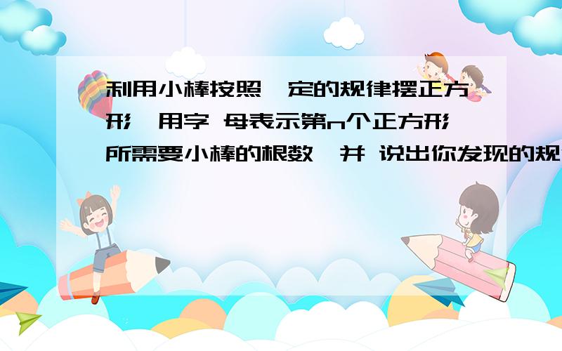 利用小棒按照一定的规律摆正方形,用字 母表示第n个正方形所需要小棒的根数,并 说出你发现的规律.