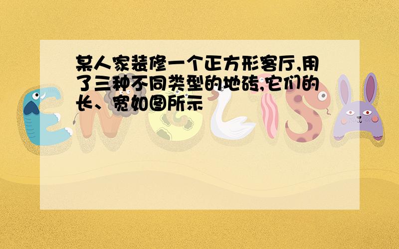 某人家装修一个正方形客厅,用了三种不同类型的地砖,它们的长、宽如图所示