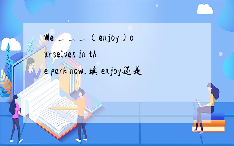 We ___（enjoy)ourselves in the park now.填 enjoy还是