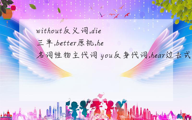 without反义词,die三单,better原机,he名词性物主代词 you反身代词,hear过去式 litter近义