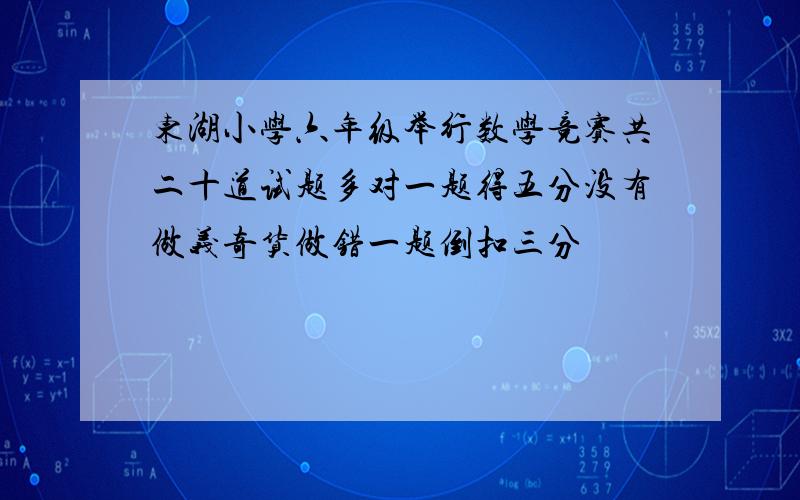 东湖小学六年级举行数学竞赛共二十道试题多对一题得五分没有做义奇货做错一题倒扣三分