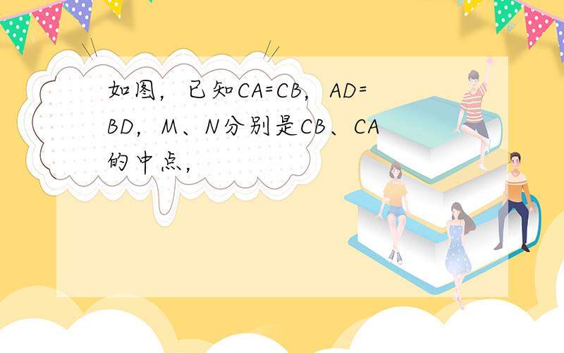 如图，已知CA=CB，AD=BD，M、N分别是CB、CA的中点，