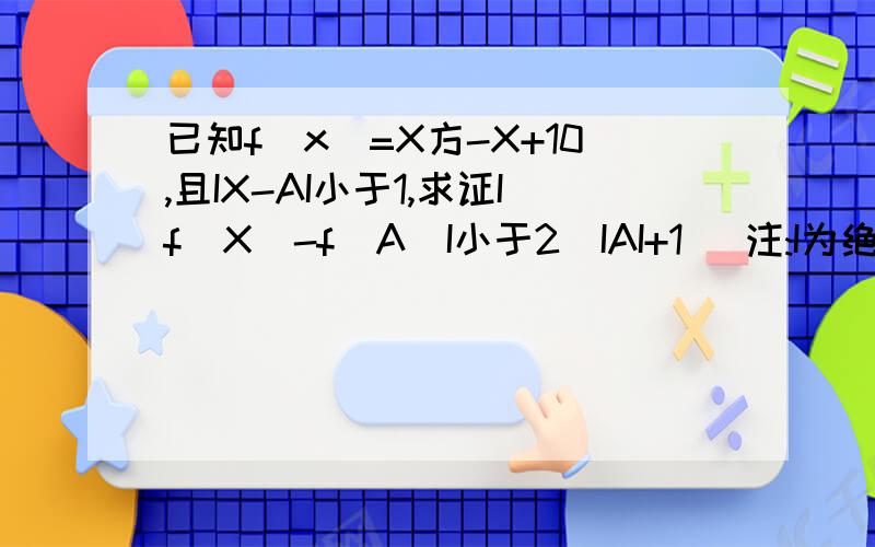 已知f(x)=X方-X+10,且IX-AI小于1,求证If(X)-f(A)I小于2(IAI+1) 注:I为绝对值符号