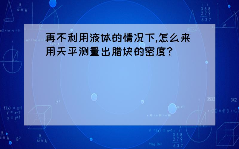 再不利用液体的情况下,怎么来用天平测量出腊块的密度?