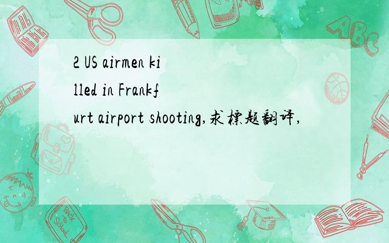 2 US airmen killed in Frankfurt airport shooting,求标题翻译,