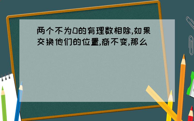 两个不为0的有理数相除,如果交换他们的位置,商不变,那么（）