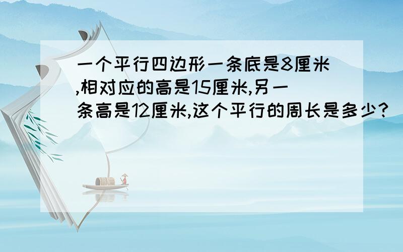 一个平行四边形一条底是8厘米,相对应的高是15厘米,另一条高是12厘米,这个平行的周长是多少?