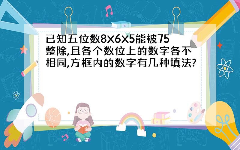 已知五位数8X6X5能被75整除,且各个数位上的数字各不相同,方框内的数字有几种填法?