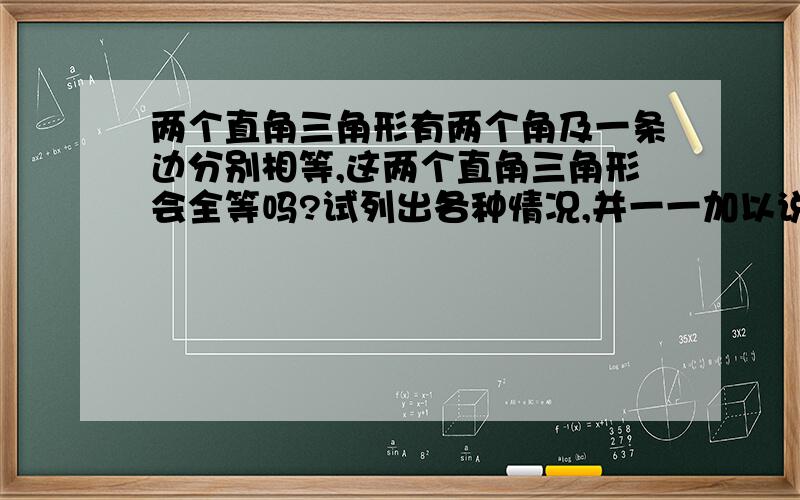 两个直角三角形有两个角及一条边分别相等,这两个直角三角形会全等吗?试列出各种情况,并一一加以说明.