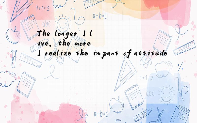 The longer I live, the more I realize the impact of attitude