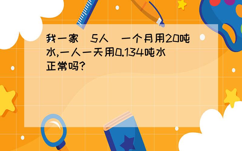 我一家（5人）一个月用20吨水,一人一天用0.134吨水正常吗?